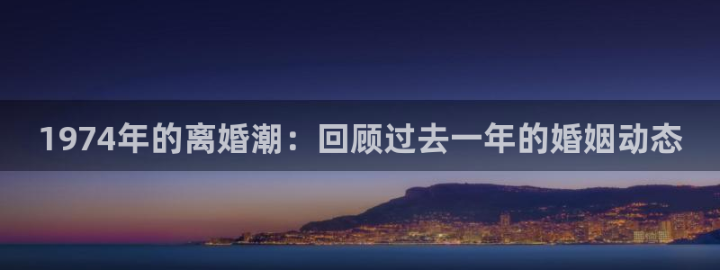 星耀国际ccmpc：1974年的离婚潮：回顾过去一年的婚姻动态
