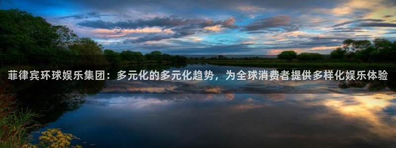 星耀国际平台注册入口：菲律宾环球娱乐集团：多元化的多元化趋势，为全球消费者提供多样化娱乐体验