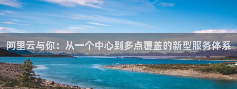 星耀国际游戏官网入口：阿里云与你：从一个中心到多点覆盖的新型服务体系
