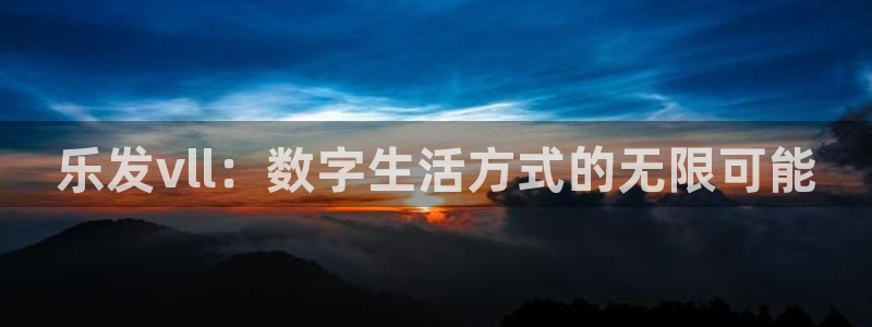 星耀国际哪个游戏好爆：乐发vll：数字生活方式的无限可能