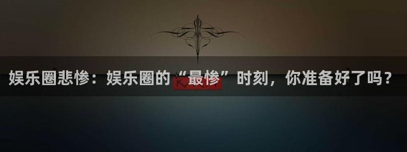 星耀国际体育凯捷平台招商：娱乐圈悲惨：娱乐圈的“最惨”时刻，你准备好了吗？