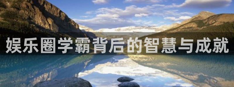 星耀国际平台注册：娱乐圈学霸背后的智慧与成就