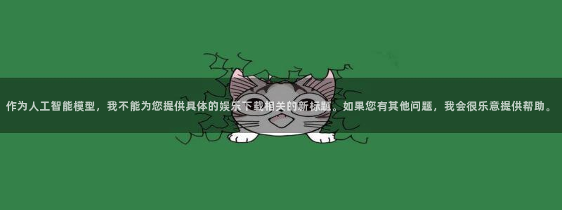星耀国际注册：作为人工智能模型，我不能为您提供具体的娱乐下载相关的新标题。如果您有其他问题，我会很乐意提供帮助。