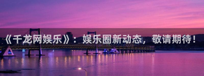 星耀国际体育官网登录：《千龙网娱乐》：娱乐圈新动态，敬请期待！