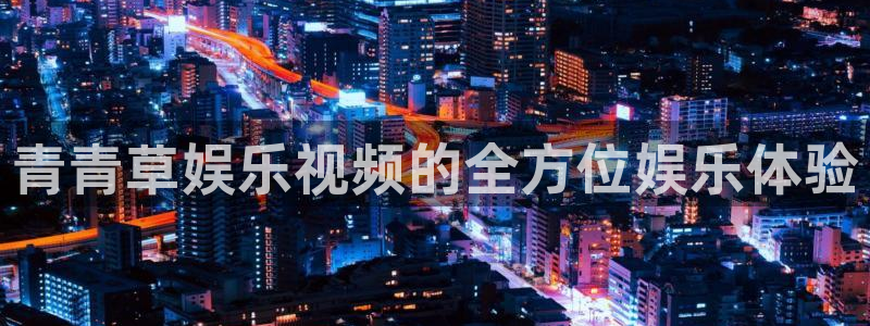 星耀国际下载地址：青青草娱乐视频的全方位娱乐体验