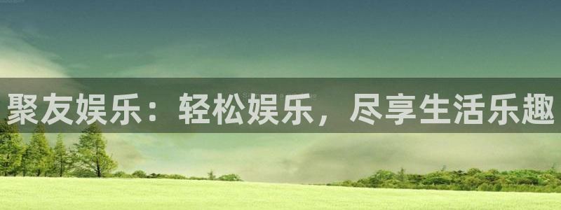 星耀国际平台注册：聚友娱乐：轻松娱乐，尽享生活乐趣