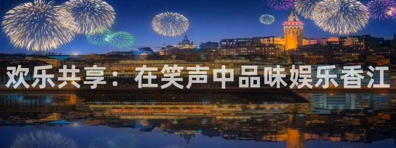 星耀国际体育代理申请流程：欢乐共享：在笑声中品味娱乐香江