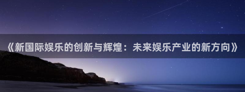 星耀国际体育凯捷平台主管：《新国际娱乐的创新与辉煌：未来娱乐产业的新方向》