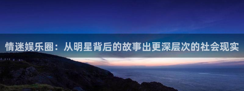 星耀国际注册官网入口：情迷娱乐圈：从明星背后的故事出更深层次的社会现实