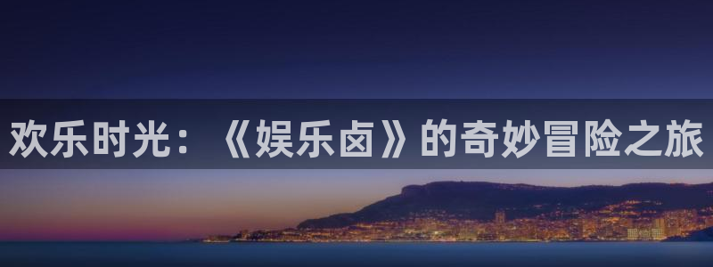 星耀国际平台官网入口下载：欢乐时光：《娱乐卤》的奇妙冒险之旅