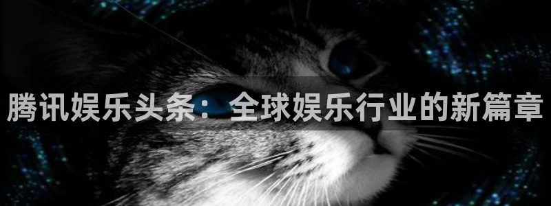 星耀国际4开户：腾讯娱乐头条：全球娱乐行业的新篇章