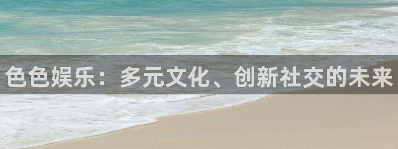 星耀国际体育平台开号链接：色色娱乐：多元文化、创新社交的未来