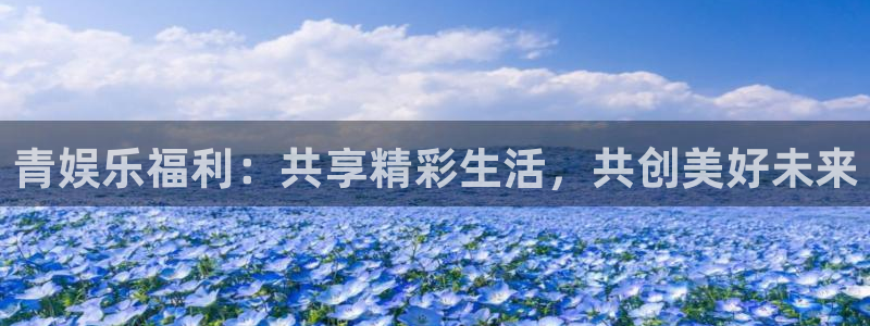 星耀国际体育平台注册：青娱乐福利：共享精彩生活，共创美好未来