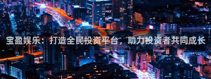 星耀国际哪个游戏好爆：宝盈娱乐：打造全民投资平台，助力投资者共同成长