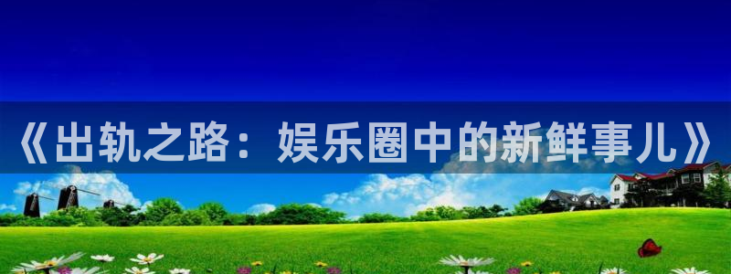 星耀国际游戏官网入口：《出轨之路：娱乐圈中的新鲜事儿》