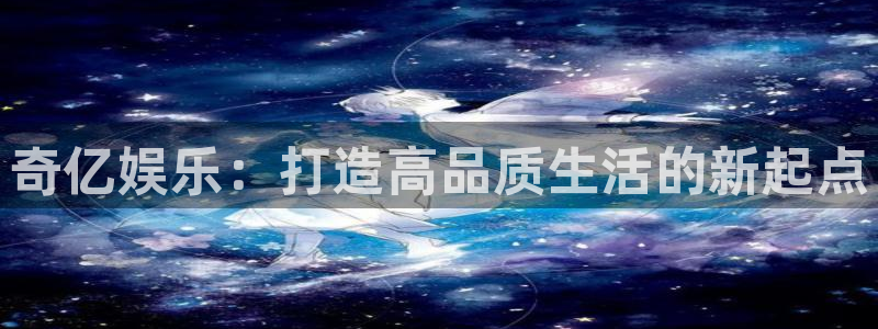 星耀国际注册：奇亿娱乐：打造高品质生活的新起点
