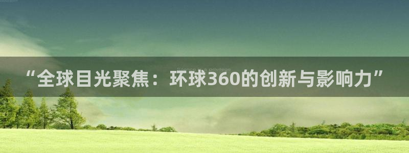 星耀国际体育代理申请流程：“全球目光聚焦：环球360的创新与影响力”