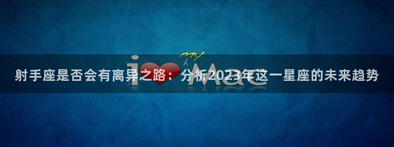 星耀国际4代理：射手座是否会有离异之路：分析2023年这一星座的未来趋势
