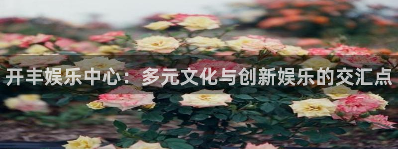 星耀国际注册网页版：开丰娱乐中心：多元文化与创新娱乐的交汇点