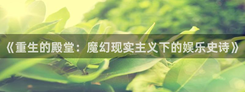 星耀国际可靠吗：《重生的殿堂：魔幻现实主义下的娱乐史诗》
