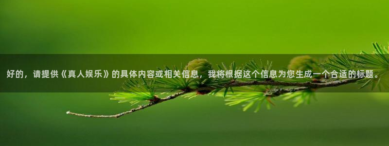 星耀国际体育app下载：好的，请提供《真人娱乐》的具体内容或相关信息，我将根据这个信息为您生成一个合适的标题。