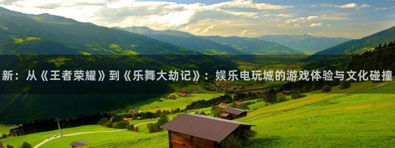 星耀国际5注册：新：从《王者荣耀》到《乐舞大劫记》：娱乐电玩城的游戏体验与文化碰撞