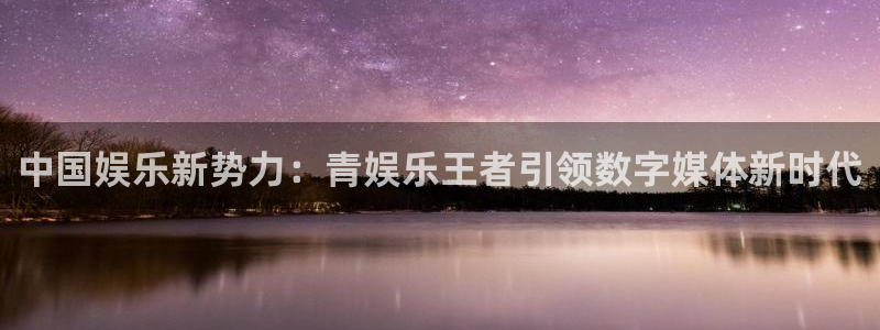 星耀国际vk：中国娱乐新势力：青娱乐王者引领数字媒体新时代