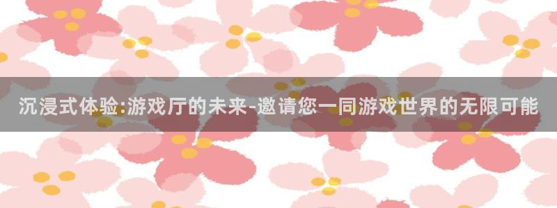 星耀国际下载官网入口在哪：沉浸式体验:游戏厅的未来-邀请您一同游戏世界的无限可能