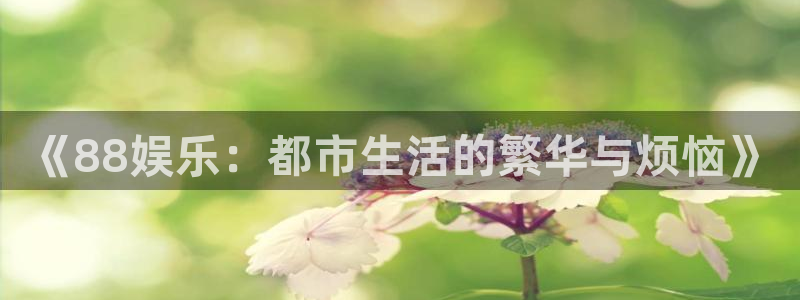 星耀国际手机客户端下载安装：《88娱乐：都市生活的繁华与烦恼》